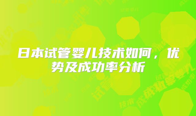日本试管婴儿技术如何，优势及成功率分析