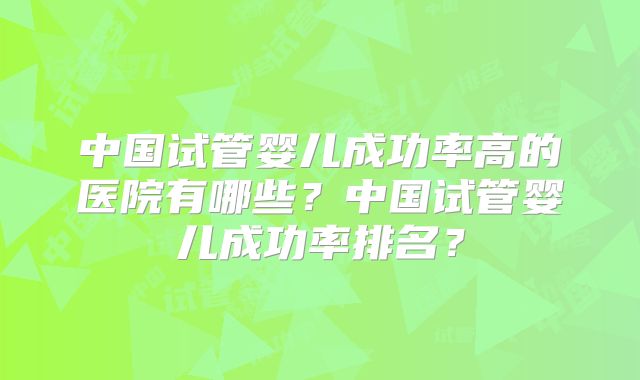中国试管婴儿成功率高的医院有哪些?中国试管婴儿成功率排名?