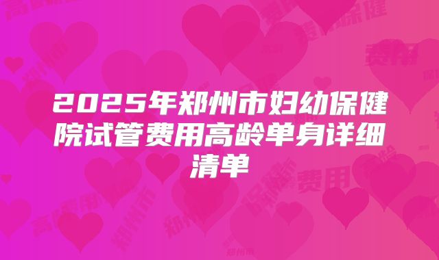 2025年郑州市妇幼保健院试管费用高龄单身详细清单