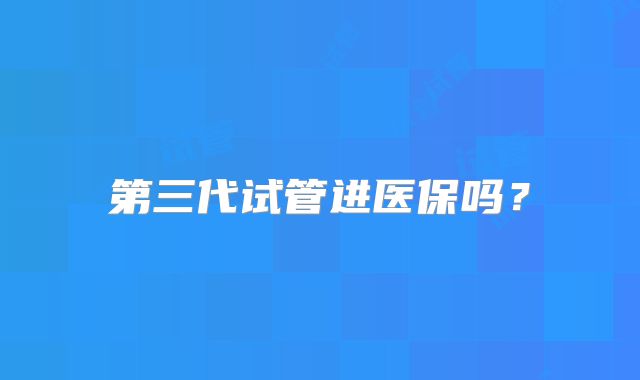 第三代试管进医保吗？