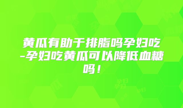黄瓜有助于排脂吗孕妇吃-孕妇吃黄瓜可以降低血糖吗!