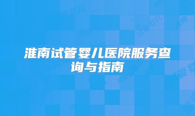 淮南试管婴儿医院服务查询与指南