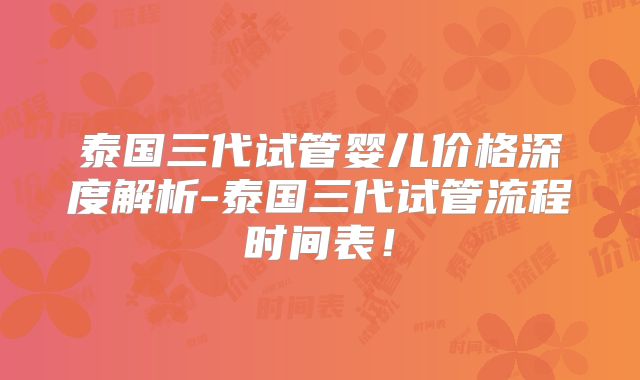 泰国三代试管婴儿价格深度解析-泰国三代试管流程时间表！