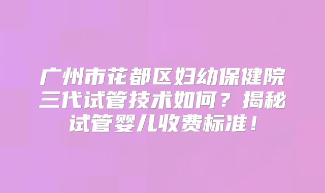 广州市花都区妇幼保健院三代试管技术如何？揭秘试管婴儿收费标准！