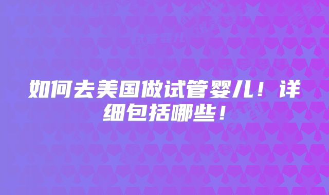 如何去美国做试管婴儿！详细包括哪些！