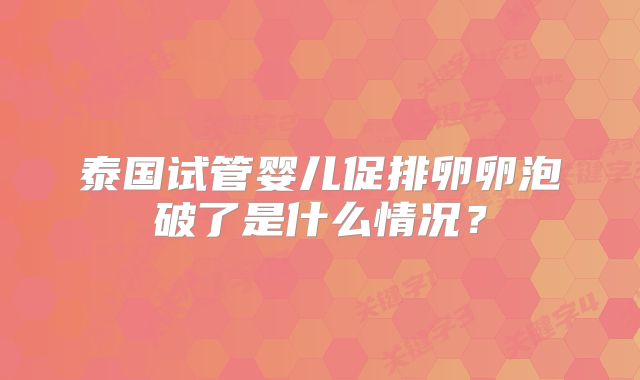 泰国试管婴儿促排卵卵泡破了是什么情况？