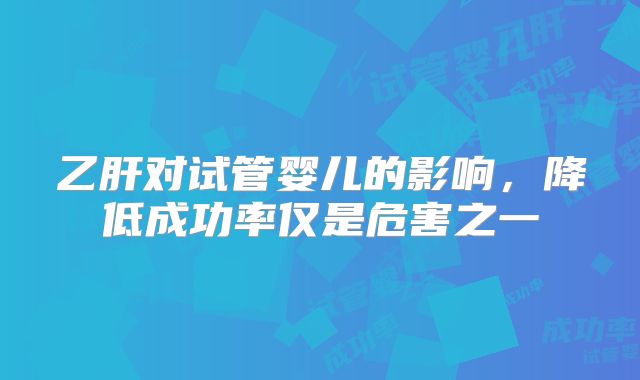 乙肝对试管婴儿的影响，降低成功率仅是危害之一