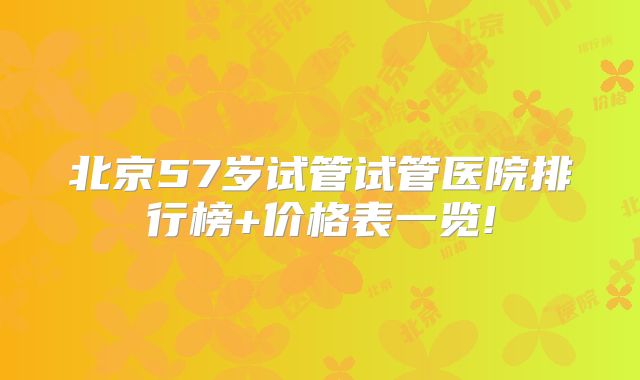 北京57岁试管试管医院排行榜+价格表一览!