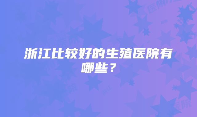 浙江比较好的生殖医院有哪些？