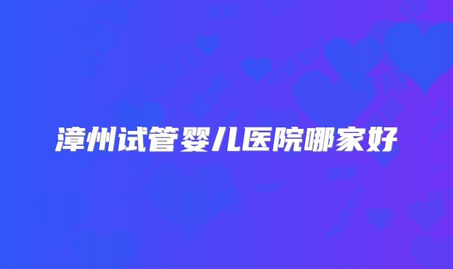 漳州试管婴儿医院哪家好