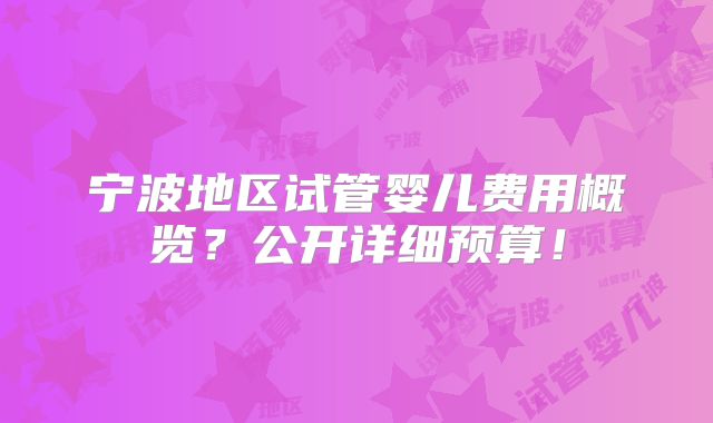 宁波地区试管婴儿费用概览？公开详细预算！