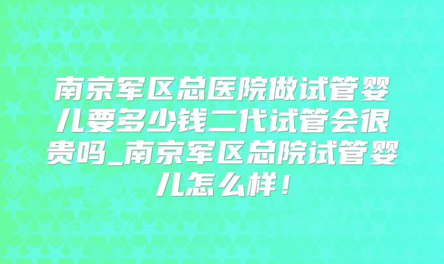 南京军区总医院做试管婴儿要多少钱二代试管会很贵吗_南京军区总院试管婴儿怎么样！