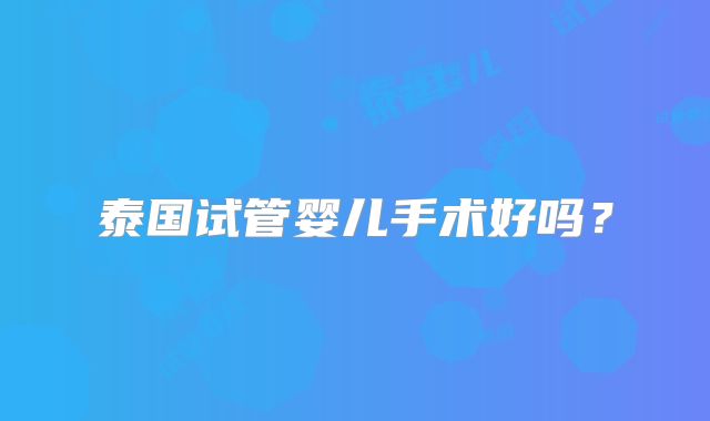 泰国试管婴儿手术好吗？