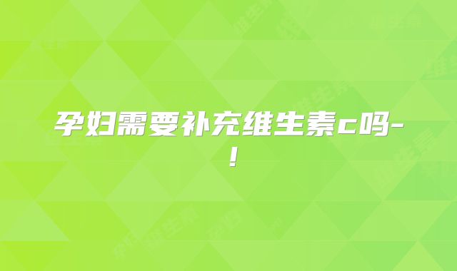 孕妇需要补充维生素c吗-!
