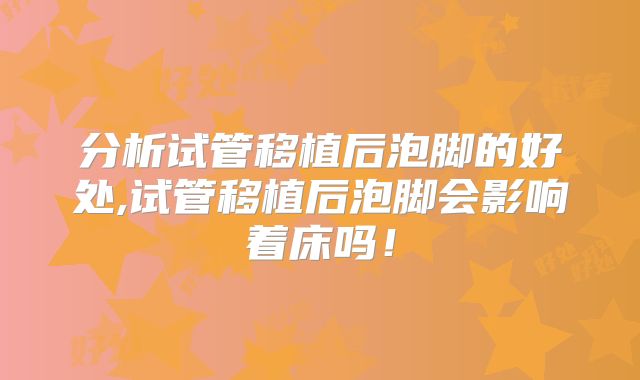 分析试管移植后泡脚的好处,试管移植后泡脚会影响着床吗！