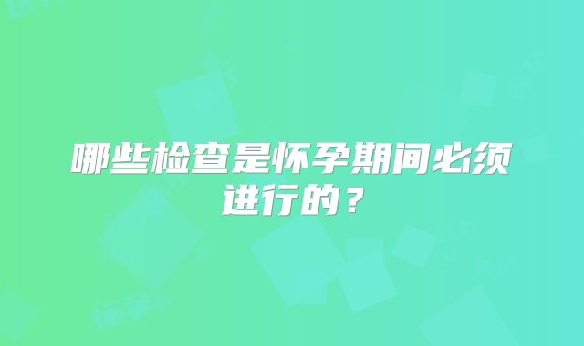 哪些检查是怀孕期间必须进行的？