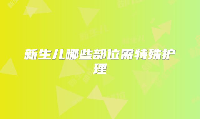 新生儿哪些部位需特殊护理