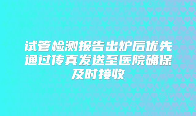 试管检测报告出炉后优先通过传真发送至医院确保及时接收