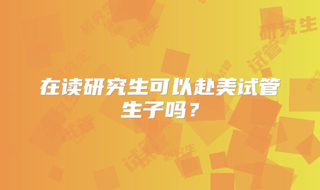 在读研究生可以赴美试管生子吗？