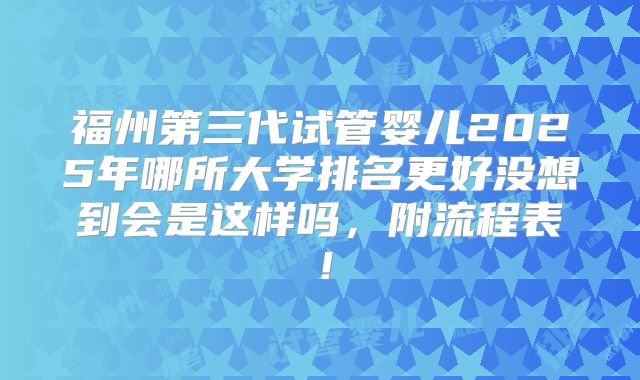 福州第三代试管婴儿2025年哪所大学排名更好没想到会是这样吗，附流程表！
