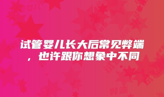 试管婴儿长大后常见弊端,也许跟你想象中不同