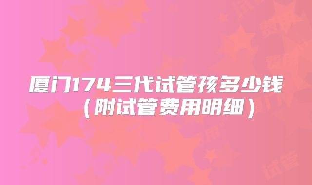 厦门174三代试管孩多少钱（附试管费用明细）
