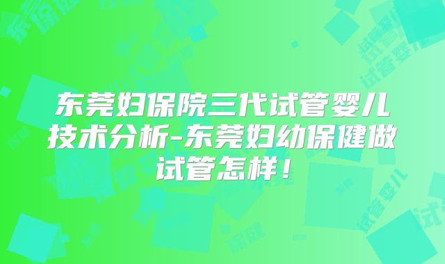 东莞妇保院三代试管婴儿技术分析-东莞妇幼保健做试管怎样！