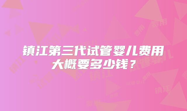 镇江第三代试管婴儿费用大概要多少钱？