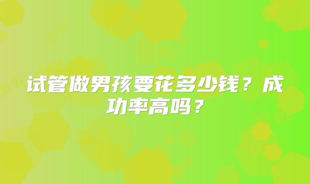 试管做男孩要花多少钱？成功率高吗？