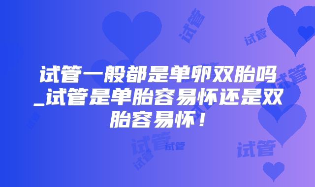 试管一般都是单卵双胎吗_试管是单胎容易怀还是双胎容易怀！