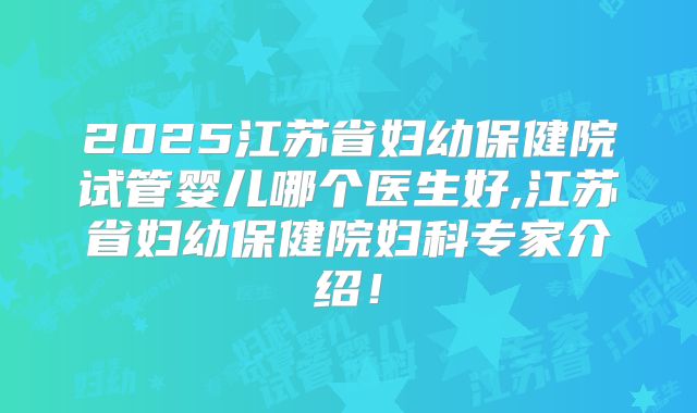 2025江苏省妇幼保健院试管婴儿哪个医生好,江苏省妇幼保健院妇科专家介绍!