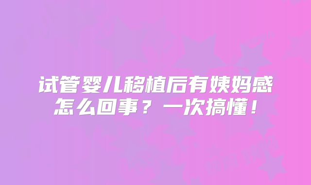 试管婴儿移植后有姨妈感怎么回事?一次搞懂!