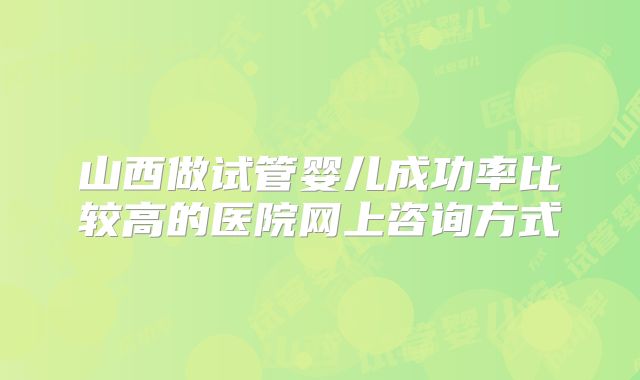 山西做试管婴儿成功率比较高的医院网上咨询方式