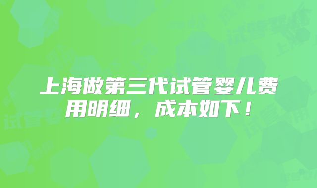 上海做第三代试管婴儿费用明细，成本如下！