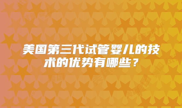 美国第三代试管婴儿的技术的优势有哪些?