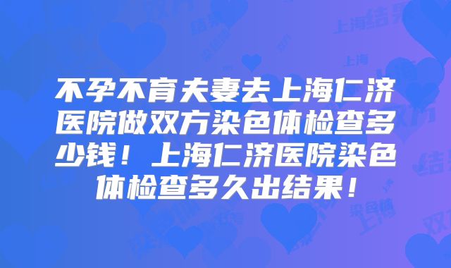 不孕不育夫妻去上海仁济医院做双方染色体检查多少钱！上海仁济医院染色体检查多久出结果！