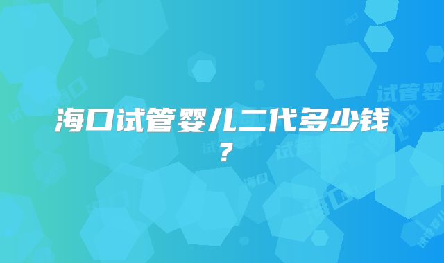 海口试管婴儿二代多少钱？