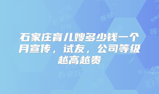 石家庄育儿嫂多少钱一个月宣传，试友，公司等级越高越贵
