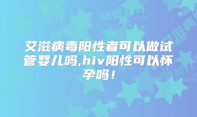 艾滋病毒阳性者可以做试管婴儿吗,hiv阳性可以怀孕吗！