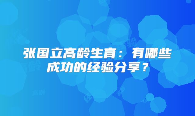 张国立高龄生育:有哪些成功的经验分享?