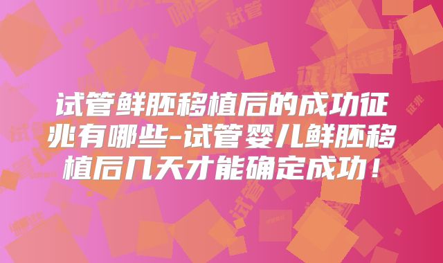 试管鲜胚移植后的成功征兆有哪些-试管婴儿鲜胚移植后几天才能确定成功!