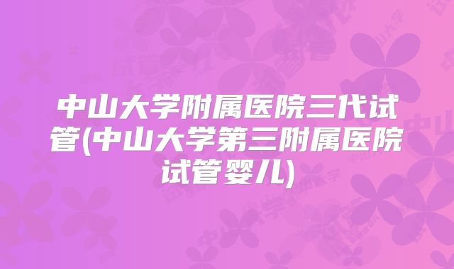 中山大学附属医院三代试管(中山大学第三附属医院试管婴儿)