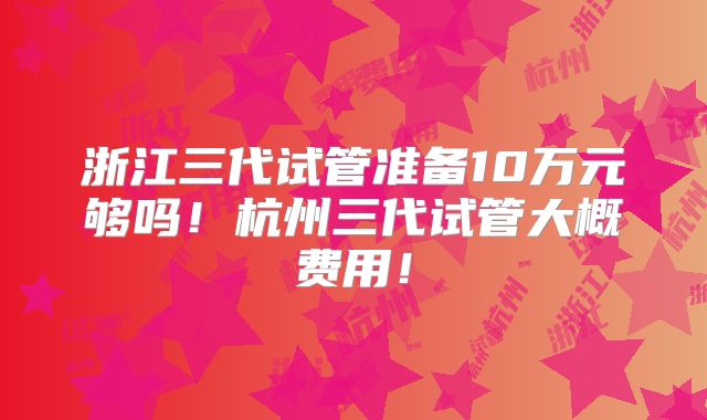 浙江三代试管准备10万元够吗!杭州三代试管大概费用!