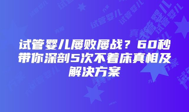 试管婴儿屡败屡战？60秒带你深剖5次不着床真相及解决方案