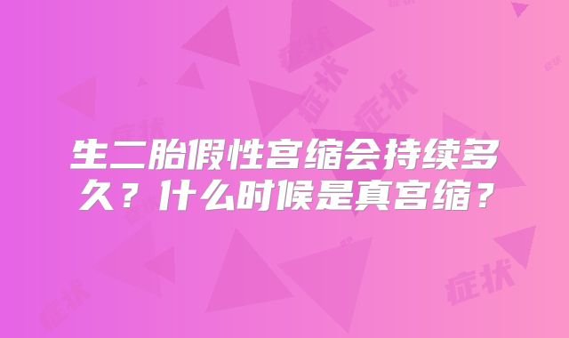 生二胎假性宫缩会持续多久？什么时候是真宫缩？