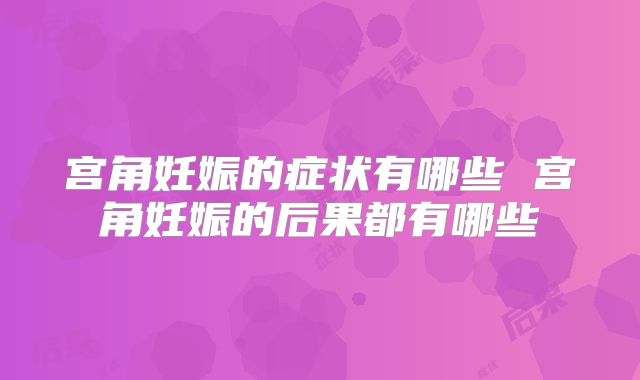 宫角妊娠的症状有哪些 宫角妊娠的后果都有哪些