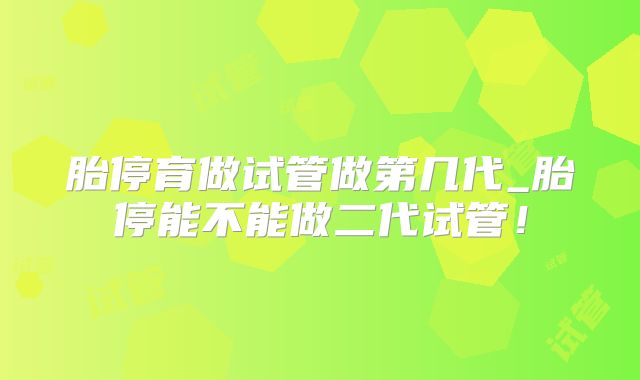 胎停育做试管做第几代_胎停能不能做二代试管!