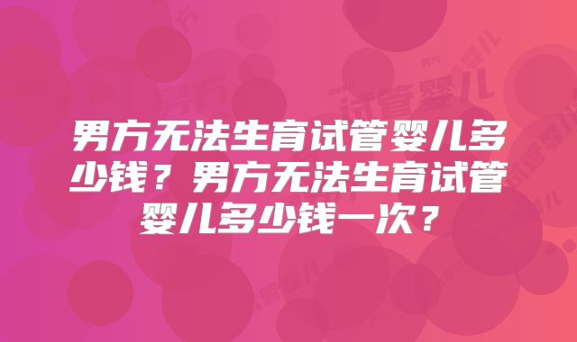 男方无法生育试管婴儿多少钱？男方无法生育试管婴儿多少钱一次？