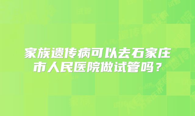 家族遗传病可以去石家庄市人民医院做试管吗？