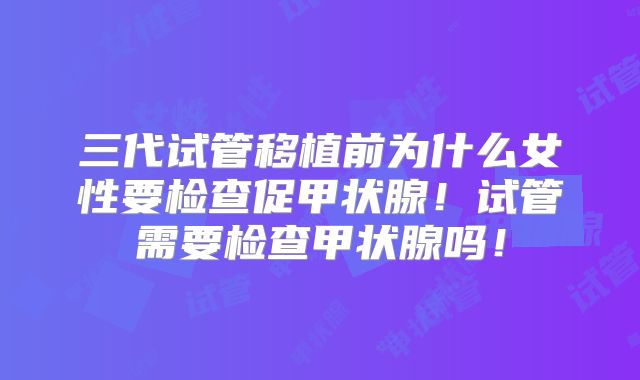 三代试管移植前为什么女性要检查促甲状腺！试管需要检查甲状腺吗！